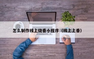 酒泉怎么制作线上烧香小程序（线上上香）