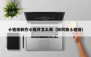 酒泉小链接制作小程序怎么做（如何做小链接）