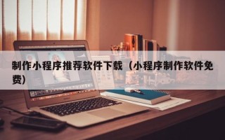 酒泉制作小程序推荐软件下载（小程序制作软件免费）