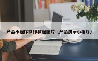 酒泉产品小程序制作教程图片（产品展示小程序）