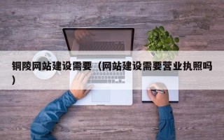 酒泉铜陵网站建设需要（网站建设需要营业执照吗）