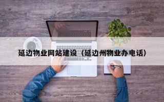 酒泉延边物业网站建设（延边州物业办电话）