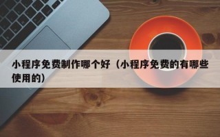 酒泉小程序免费制作哪个好（小程序免费的有哪些使用的）