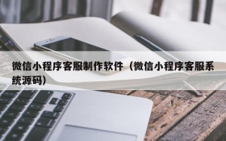 酒泉微信小程序客服制作软件（微信小程序客服系统源码）
