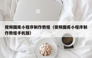 酒泉视频图库小程序制作教程（视频图库小程序制作教程手机版）