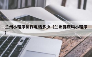 酒泉兰州小程序制作电话多少（兰州健康码小程序）
