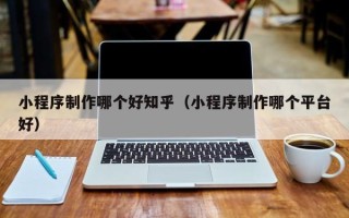 酒泉小程序制作哪个好知乎（小程序制作哪个平台好）